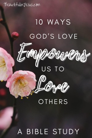 A Bible Study on 10 Scriptural Ways God's Love Empowers Us to Love Others