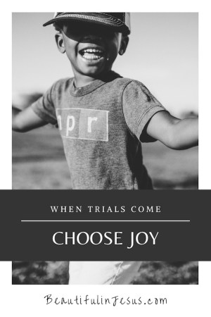 Choose Joy When Trials Come (and they will)